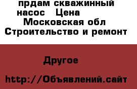 прдам скважинный насос › Цена ­ 9 000 - Московская обл. Строительство и ремонт » Другое   